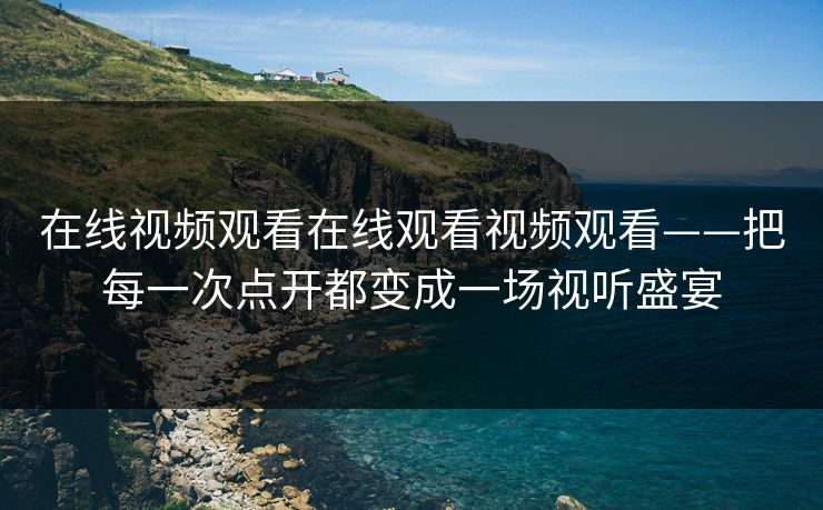 在线视频观看在线观看视频观看——把每一次点开都变成一场视听盛宴