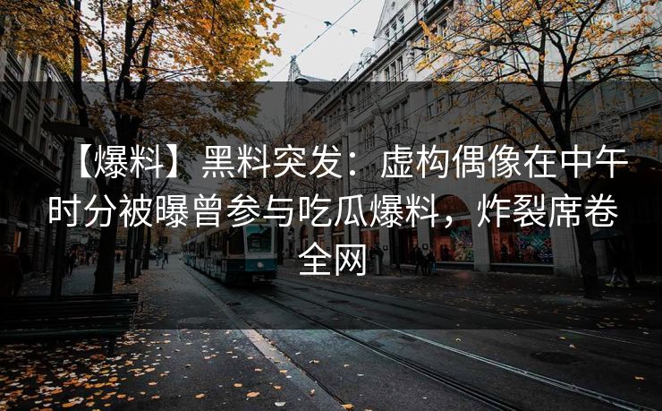 【爆料】黑料突发：虚构偶像在中午时分被曝曾参与吃瓜爆料，炸裂席卷全网
