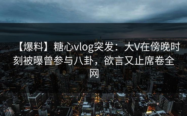 【爆料】糖心vlog突发:大V在傍晚时刻被曝曾参与八卦,欲言又止席卷全网 【爆料】糖心vlog突发:大V在傍晚时刻被曝曾参与八卦,欲言又止席卷全网