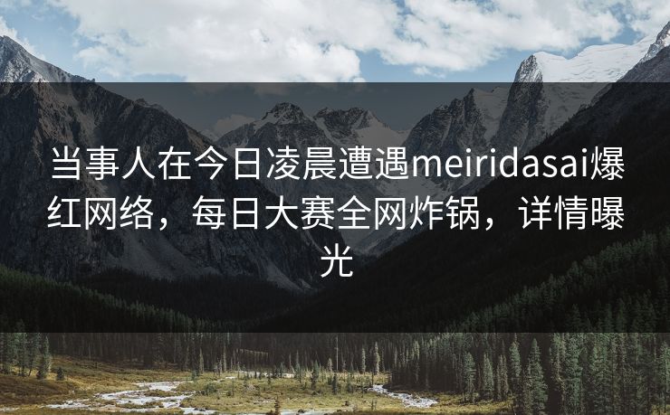 当事人在今日凌晨遭遇meiridasai爆红网络,每日大赛全网炸锅,详情曝光 当事人在今日凌晨遭遇meiridasai爆红网络,每日大赛全网炸锅,详情曝光