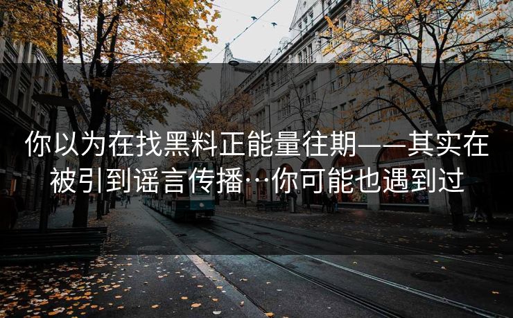 你以为在找黑料正能量往期——其实在被引到谣言传播…你可能也遇到过
