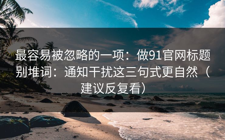 最容易被忽略的一项：做91官网标题别堆词：通知干扰这三句式更自然（建议反复看）