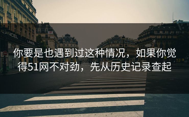 你要是也遇到过这种情况，如果你觉得51网不对劲，先从历史记录查起