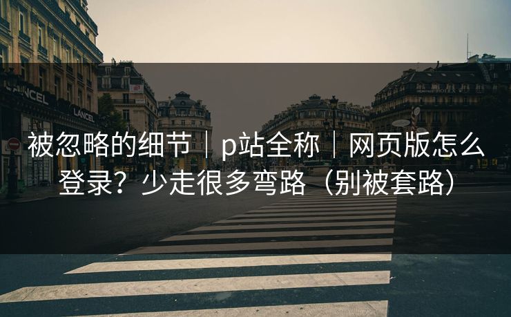 被忽略的细节｜p站全称｜网页版怎么登录？少走很多弯路（别被套路）