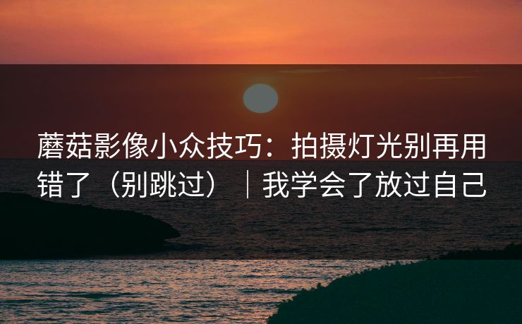 蘑菇影像小众技巧：拍摄灯光别再用错了（别跳过）｜我学会了放过自己
