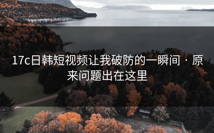 17c日韩短视频让我破防的一瞬间 · 原来问题出在这里