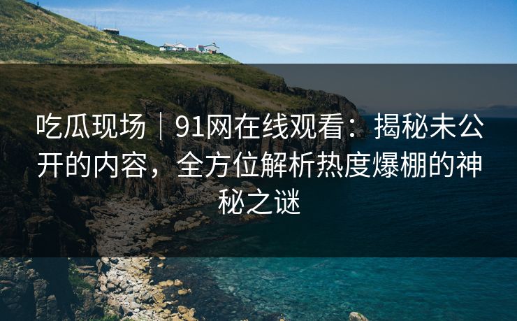 吃瓜现场｜91网在线观看：揭秘未公开的内容，全方位解析热度爆棚的神秘之谜