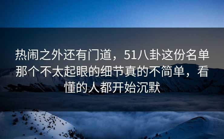 热闹之外还有门道，51八卦这份名单那个不太起眼的细节真的不简单，看懂的人都开始沉默