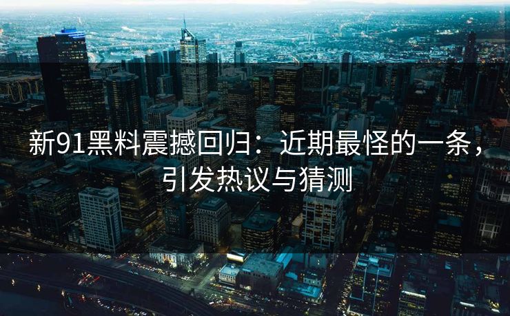 新91黑料震撼回归：近期最怪的一条，引发热议与猜测