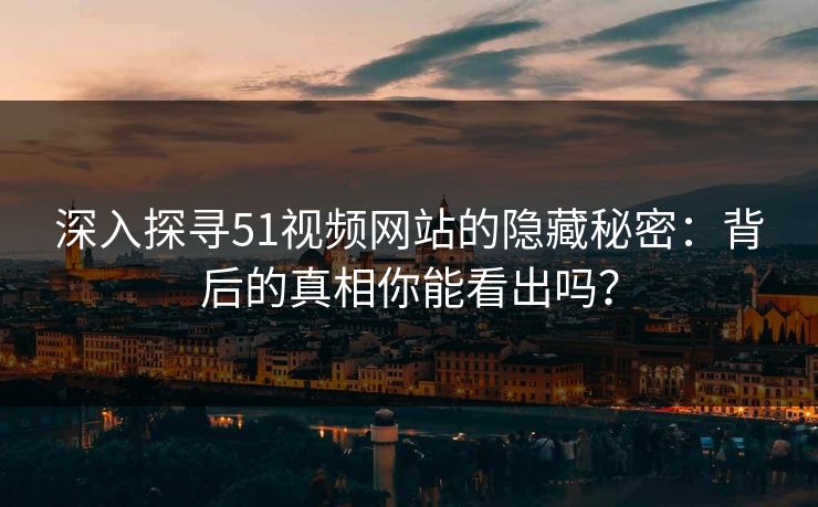深入探寻51视频网站的隐藏秘密：背后的真相你能看出吗？